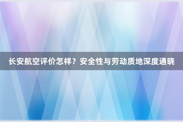 长安航空评价怎样？安全性与劳动质地深度通晓