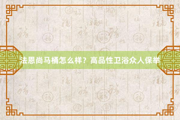 法恩尚马桶怎么样？高品性卫浴众人保举