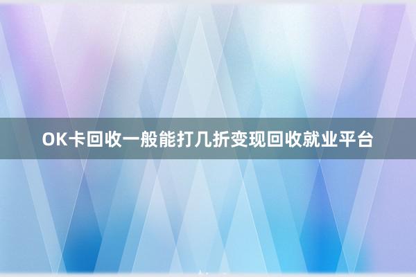 OK卡回收一般能打几折变现回收就业平台