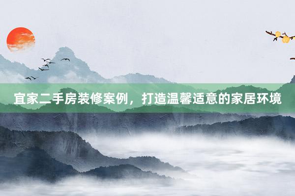 宜家二手房装修案例，打造温馨适意的家居环境