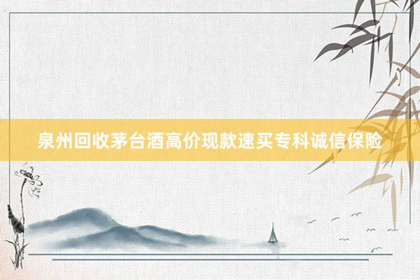 泉州回收茅台酒高价现款速买专科诚信保险