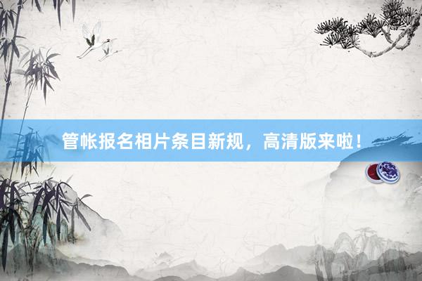 管帐报名相片条目新规，高清版来啦！