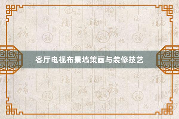 客厅电视布景墙策画与装修技艺