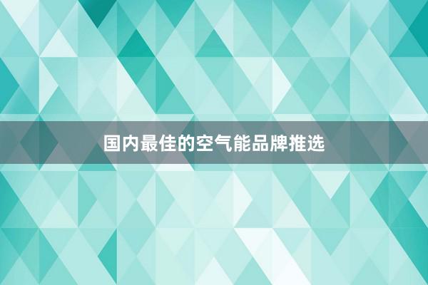 国内最佳的空气能品牌推选