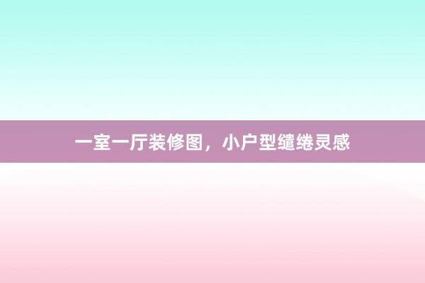 一室一厅装修图，小户型缱绻灵感